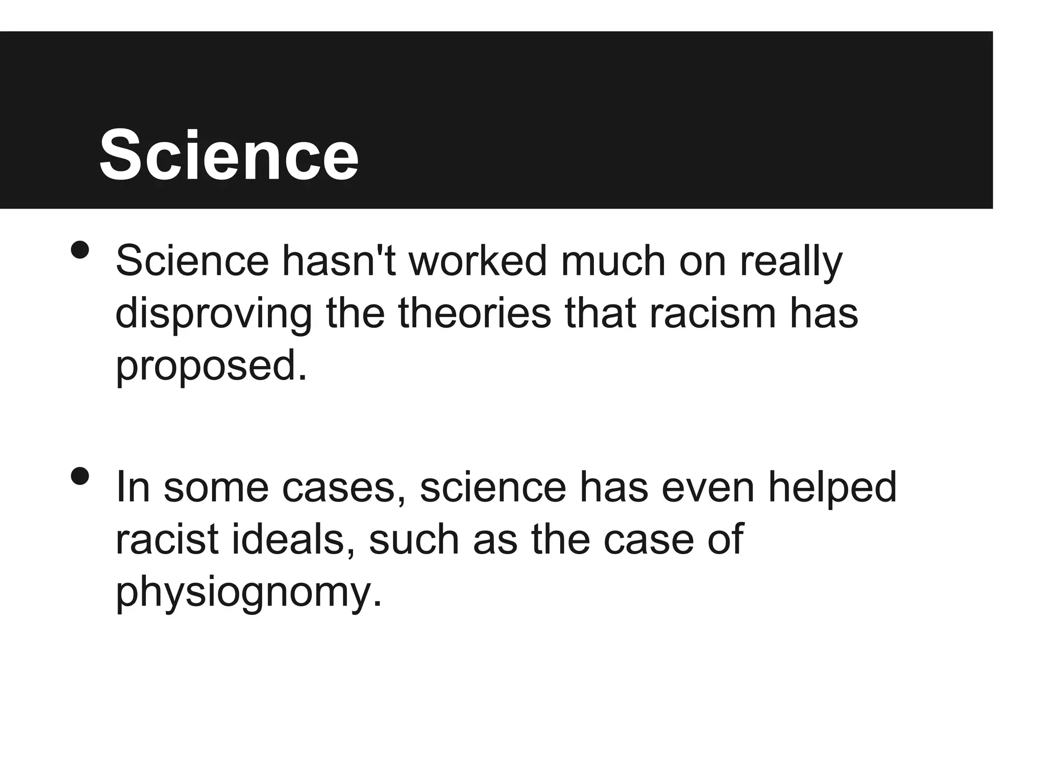 Science
•   Science hasn't worked much on really
    disproving the theories that racism has
    proposed.

•   In some cases, science has even helped
    racist ideals, such as the case of
    physiognomy.
 