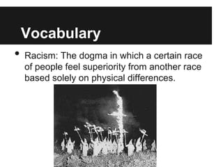 Vocabulary
•   Racism: The dogma in which a certain race
    of people feel superiority from another race
    based solely on physical differences.
 