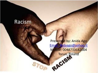 Racism 
Presented by: Anida Ago 
Email: Nidaago@yahoo.it 
Mobile: 0048733182004 
Torun, Poland 
 