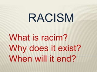 RACISM
What is racim?
Why does it exist?
When will it end?
 