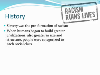 History
 Slavery was the pre-formation of racism
 When humans began to build greater
civilizations, also greater in size...