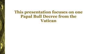 This presentation focuses on one
Papal Bull Decree from the
Vatican
 