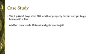 Case Study
• The 4 pākehā boys steal 80K worth of property for fun and get to go
home with a fine
A Māori man steals 10 trout and gets sent to jail.
 