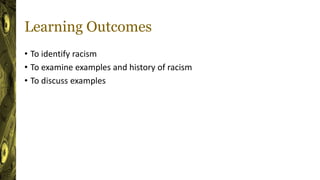 Learning Outcomes
• To identify racism
• To examine examples and history of racism
• To discuss examples
 