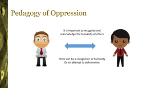 Pedagogy of Oppression
It is important to recognise and
acknowledge the humanity of others
There can be a recognition of humanity
Or an attempt to dehumanise
 