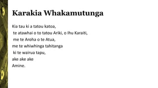 Karakia Whakamutunga
Kia tau ki a tatou katoa,
te atawhai o to tatou Ariki, o Ihu Karaiti,
me te Aroha o te Atua,
me te whiwhinga tahitanga
ki te wairua tapu,
ake ake ake
Amine.
 
