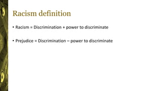 Racism definition
• Racism = Discrimination + power to discriminate
• Prejudice = Discrimination – power to discriminate
 