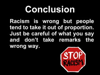 Conclusion Racism is wrong but people tend to take it out of proportion. Just be careful of what you say and don’t take remarks the wrong way. 