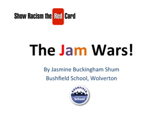 The	
  Jam	
  Wars!	
  
   By	
  Jasmine	
  Buckingham	
  Shum	
  
    Bushﬁeld	
  School,	
  Wolverton	
  
 