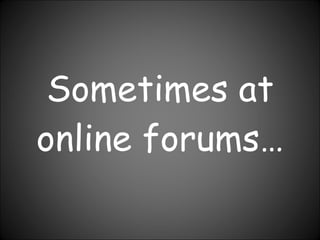 Sometimes at online forums… 