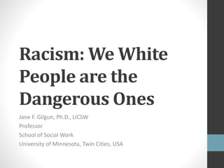 Racism: We White
People are the
Dangerous Ones
Jane F. Gilgun, Ph.D., LICSW
Professor
School of Social Work
University of Minnesota, Twin Cities, USA
 