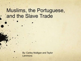 Muslims, the Portuguese,
and the Slave Trade
By: Carley Mulligan and Taylor
Lemmons
 