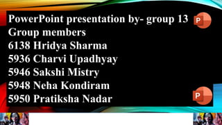 PowerPoint presentation by- group 13
Group members
6138 Hridya Sharma
5936 Charvi Upadhyay
5946 Sakshi Mistry
5948 Neha Kondiram
5950 Pratiksha Nadar
 
