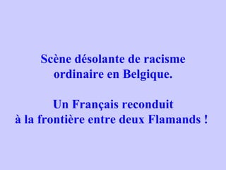 Scène désolante de racisme ordinaire en Belgique. Un Français reconduit à la frontière entre deux Flamands !
