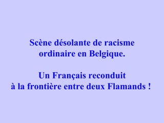 Scène désolante de racisme ordinaire en Belgique. Un Français reconduit à la frontière entre deux Flamands !   