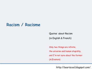 Racism / Racisme   http://beariscool.blogspot.com/ Quotes  about Racism  (in English & French) Only two things are infinite,  the universe and human stupidity,  and I'm not sure about the former (A.Einstein)   