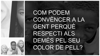COM PODEM
CONVÈNCER A LA
GENT PERQUÈ
RESPECTI ALS
DEMÉS PEL SEU
COLOR DE PELL?
 