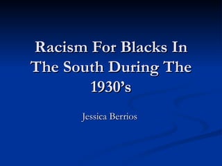Racism For Blacks In
The South During The
       1930’s
      Jessica Berrios
 