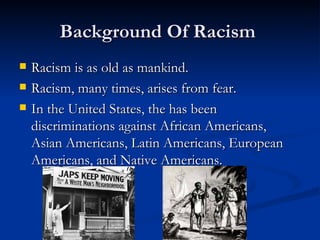 Background Of Racism
   Racism is as old as mankind.
   Racism, many times, arises from fear.
   In the United States, ...