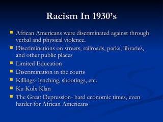 Racism In 1930’s
   African Americans were discriminated against through
    verbal and physical violence.
   Discrimina...