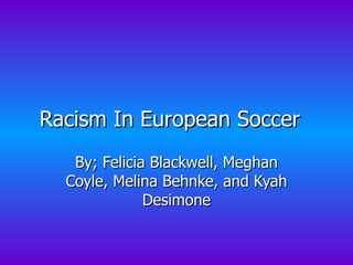 Racism In European Soccer  By; Felicia Blackwell, Meghan Coyle, Melina Behnke, and Kyah Desimone 