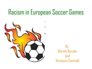 Racism in European Soccer Games By  Mariah Barabe And Veronyca Conrado 