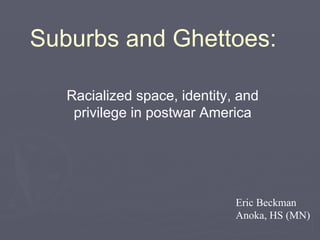 Suburbs and Ghettoes:
Eric Beckman
Anoka, HS (MN)
Racialized space, identity, and
privilege in postwar America
 