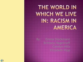 The World In Which We Live In: Racism In America By:     Emma Dieckmann            Brittany Hagenhoff  Carolyn Hills     Elizabeth Ripp 