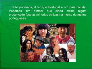 Não podemos, dizer que Portugal é um país racista. Podemos sim afirmar que ainda existe algum preconceito face às minorias étnicas na mente de muitos portugueses