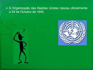 A AI foi criada pelo advogado britânico Peter Benenson em 1961A Organização das Nações Unidas nasceu oficialmente a 24 de Outubro de 1945.