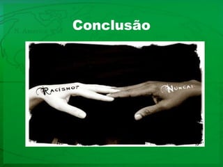 Com este trabalho elaborei uma análise mais aprofundada sobre o tema do racismo e todos os factores que, directa ou indirectamente, estão relacionados e nos afecta a todos .É desalentar que é um tema sobre o qual há muita informação, talvez por ser um tema que sempre foi divulgado ao longo da história da humanidade.Depois de ter terminado, fiquei ciente que o racismo e a xenofobia e o chauvinismo dependem única e exclusivamente da mente de cada um. Começou porque o permitimos, continua porque assim o queremos e acabará quando todos nos mentalizarmos que este tipo de preconceito só degrada a relação com “o outro”.Por muitas organizações que haja, a luta contra o racismo e a xenofobia e o chauvinismo é uma luta interior de cada um.