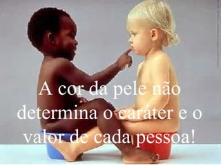 A cor da pele não determina o caráter e o valor de cada pessoa!
