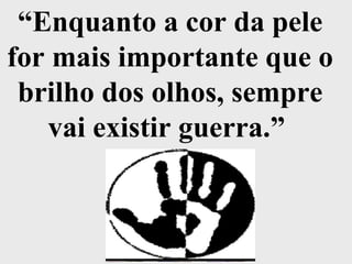 “ Enquanto a cor da pele for mais importante que o brilho dos olhos, sempre vai existir guerra.”