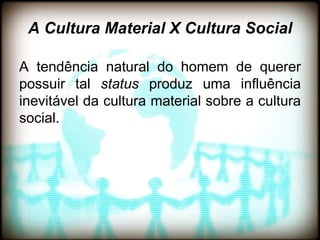 A Cultura Material X Cultura Social

A tendência natural do homem de querer
possuir tal status produz uma influência
inevitável da cultura material sobre a cultura
social.
 
