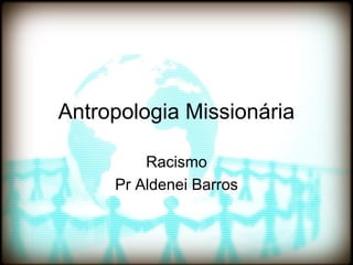 Antropologia Missionária

         Racismo
     Pr Aldenei Barros
 