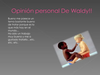 Bueno me parece un tema bastante bueno de tratar porque es lo que más hay en el mundo… Ha sido un trabajo muy bueno y me a gustado tratarlo…etc. etc. etc. 