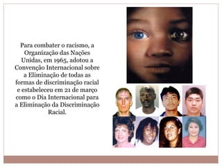 Para combater o racismo, a
    Organização das Nações
   Unidas, em 1965, adotou a
Convenção Internacional sobre
    a Eliminação de todas as
formas de discriminação racial
 e estabeleceu em 21 de março
como o Dia Internacional para
a Eliminação da Discriminação
            Racial.
 