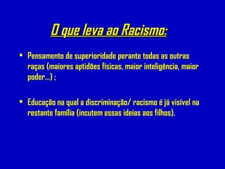 O que leva ao Racismo:O que leva ao Racismo:
• Pensamento de superioridade perante todas as outras
raças (maiores aptidões físicas, maior inteligência, maior
poder...) ;
• Educação na qual a discriminação/ racismo é já visível na
restante família (incutem essas ideias aos filhos).
 