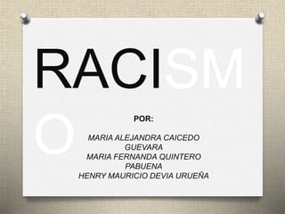 RACISM 
O POR: 
MARIA ALEJANDRA CAICEDO 
GUEVARA 
MARIA FERNANDA QUINTERO 
PABUENA 
HENRY MAURICIO DEVIA URUEÑA 
 