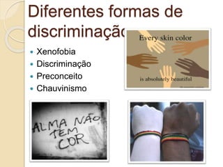 Diferentes formas de
discriminação
 Xenofobia
 Discriminação
 Preconceito
 Chauvinismo
 