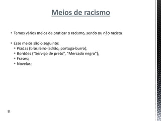 Meios de racismo
 Temos vários meios de praticar o racismo, sendo ou não racista
 Esse meios são o seguinte:
 Piadas (brasileiro-ladrão, portuga-burro);
 Bordões (”Serviço de preto”, “Mercado negro”);
 Frases;
 Novelas;
8
 