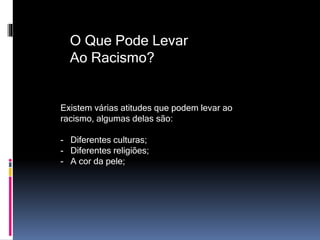 O Que Pode Levar
Ao Racismo?
Existem várias atitudes que podem levar ao
racismo, algumas delas são:
- Diferentes culturas;
- Diferentes religiões;
- A cor da pele;
 