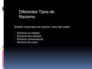 Diferentes Tipos de
Racismo.
Existem vários tipos de racismo, entre eles estão:
- Racismo na religião;
- Racismo nas escolas;
- Racismo homossexual;
- Racismo de cores.
 