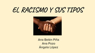 EL RACISMO Y SUS TIPOS
Ana Belén Piña
Ana Pozo
Ángela López
 