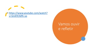 • https://www.youtube.com/watch?
v=SmXYCMfh-so
Vamos ouvir
e refletir
 