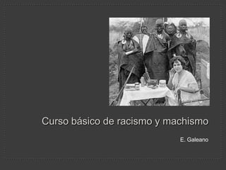 Curso básico de racismo y machismo
                            E. Galeano
 