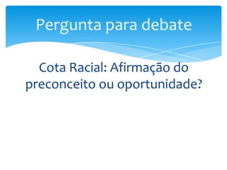 Pergunta para debate
Cota Racial: Afirmação do
preconceito ou oportunidade?

 