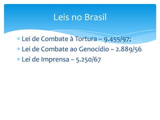 Leis no Brasil
Lei de Combate à Tortura – 9.455/97;
Lei de Combate ao Genocídio – 2.889/56
Lei de Imprensa – 5.250/67

 