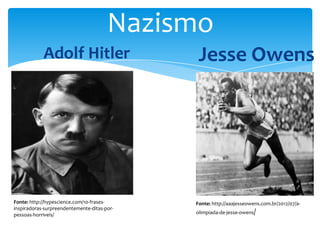 Nazismo
Adolf Hitler

Fonte: http://hypescience.com/10-frasesinspiradoras-surpreendentemente-ditas-porpessoas-horriveis/

Jesse Owens

Fonte: http://aaajesseowens.com.br/2012/07/aolimpiada-de-jesse-owens/

 