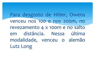 Para desgosto de Hitler, Owens
venceu nos 100 e nos 200m, no
revezamento 4 x 100m e no salto
em distância. Nessa última
modalidade, venceu o alemão
Lutz Long

 